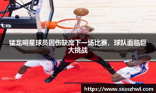 猛龙明星球员因伤缺席下一场比赛，球队面临巨大挑战