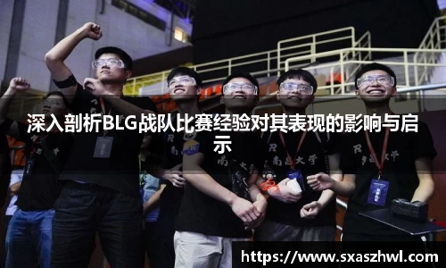 深入剖析BLG战队比赛经验对其表现的影响与启示