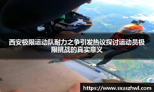 西安极限运动队耐力之争引发热议探讨运动员极限挑战的真实意义