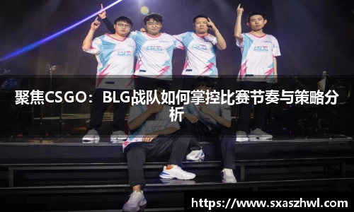 聚焦CSGO：BLG战队如何掌控比赛节奏与策略分析