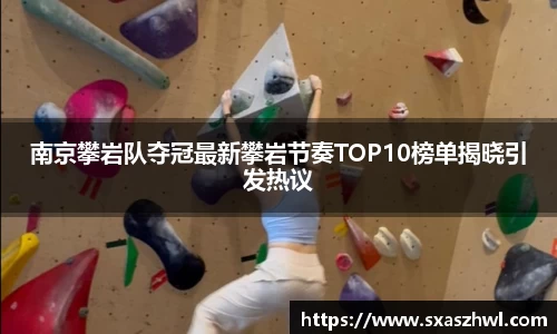 南京攀岩队夺冠最新攀岩节奏TOP10榜单揭晓引发热议