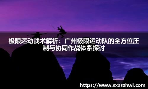 极限运动战术解析：广州极限运动队的全方位压制与协同作战体系探讨