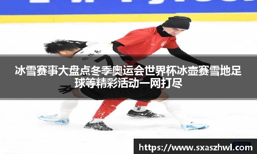 冰雪赛事大盘点冬季奥运会世界杯冰壶赛雪地足球等精彩活动一网打尽