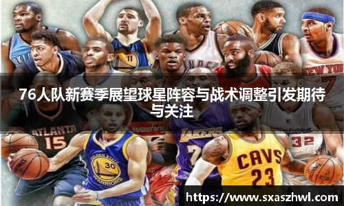 76人队新赛季展望球星阵容与战术调整引发期待与关注
