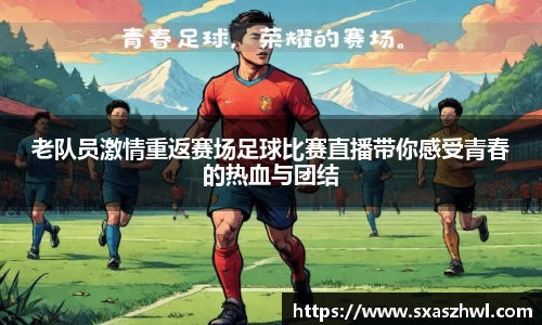 老队员激情重返赛场足球比赛直播带你感受青春的热血与团结