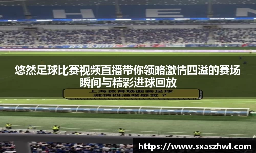 悠然足球比赛视频直播带你领略激情四溢的赛场瞬间与精彩进球回放