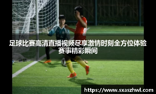 足球比赛高清直播视频尽享激情时刻全方位体验赛事精彩瞬间