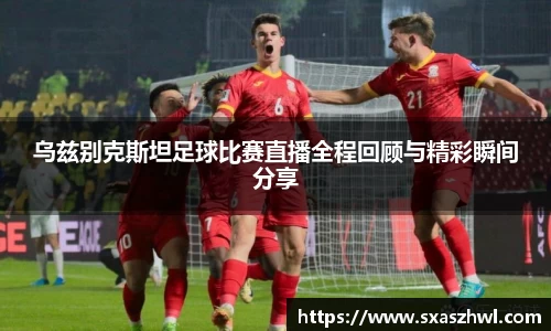 乌兹别克斯坦足球比赛直播全程回顾与精彩瞬间分享