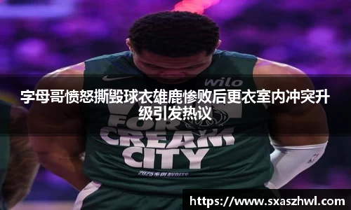 字母哥愤怒撕毁球衣雄鹿惨败后更衣室内冲突升级引发热议