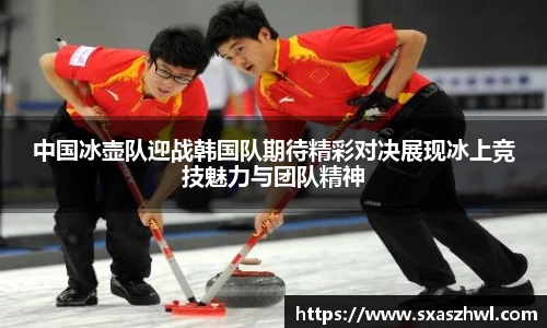 中国冰壶队迎战韩国队期待精彩对决展现冰上竞技魅力与团队精神