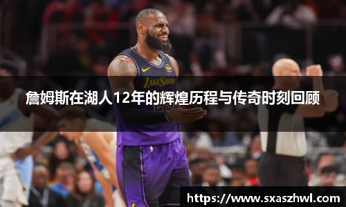詹姆斯在湖人12年的辉煌历程与传奇时刻回顾