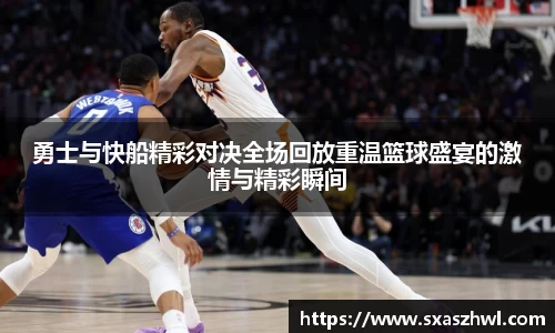 勇士与快船精彩对决全场回放重温篮球盛宴的激情与精彩瞬间
