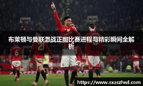 布莱顿与曼联激战正酣比赛进程与精彩瞬间全解析