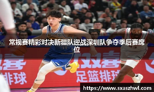 常规赛精彩对决新疆队迎战深圳队争夺季后赛席位
