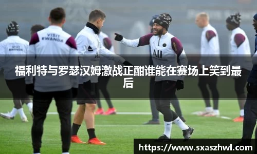 福利特与罗瑟汉姆激战正酣谁能在赛场上笑到最后