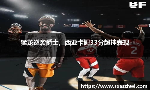 猛龙逆袭爵士，西亚卡姆33分超神表现