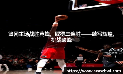 篮网主场战胜黄蜂，取得三连胜——续写辉煌，挑战巅峰